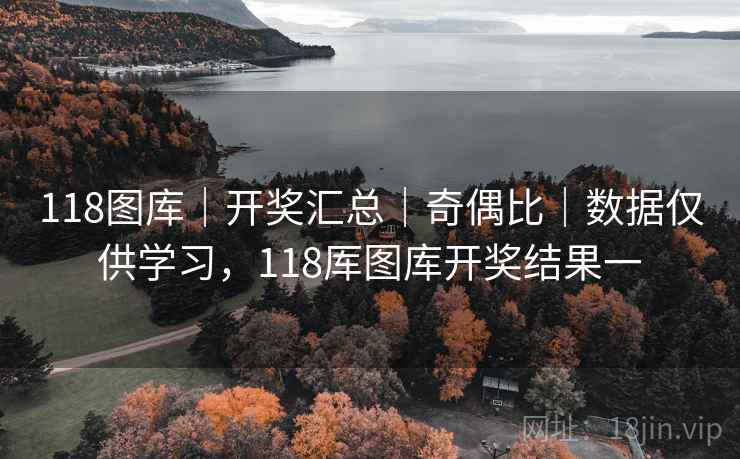 118图库｜开奖汇总｜奇偶比｜数据仅供学习，118厍图库开奖结果一