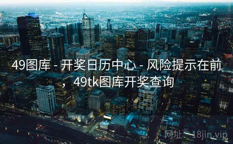 49图库 - 开奖日历中心 - 风险提示在前，49tk图库开奖查询