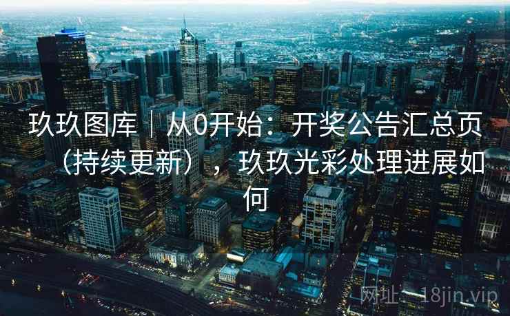 玖玖图库｜从0开始：开奖公告汇总页（持续更新），玖玖光彩处理进展如何