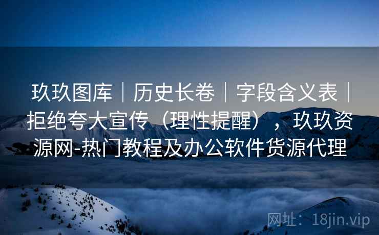 玖玖图库|历史长卷|字段含义表|拒绝夸大宣传(理性提醒),玖玖资源网-热门教程及办公软件货源代理 玖玖图库|历史长卷|字段含义表|拒绝夸大宣传(理性提醒),玖玖资源网-热门教程及办公软件货源代理