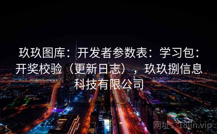 玖玖图库：开发者参数表：学习包：开奖校验（更新日志），玖玖捌信息科技有限公司