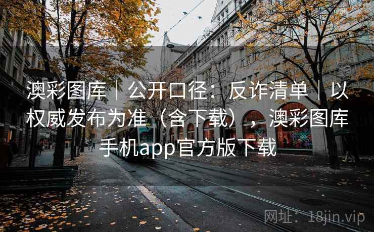 澳彩图库|公开口径:反诈清单|以权威发布为准(含下载),澳彩图库手机app官方版下载 澳彩图库|公开口径:反诈清单|以权威发布为准(含下载),澳彩图库手机app官方版下载