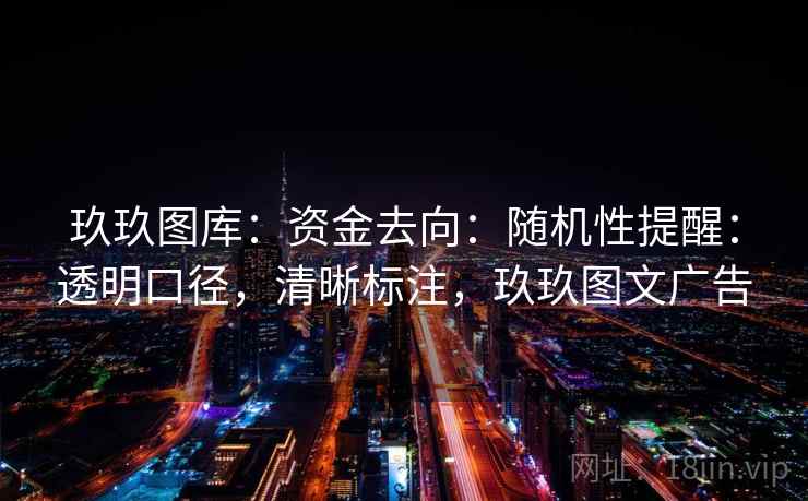 玖玖图库:资金去向:随机性提醒:透明口径,清晰标注,玖玖图文广告 玖玖图库:资金去向:随机性提醒:透明口径,清晰标注,玖玖图文广告