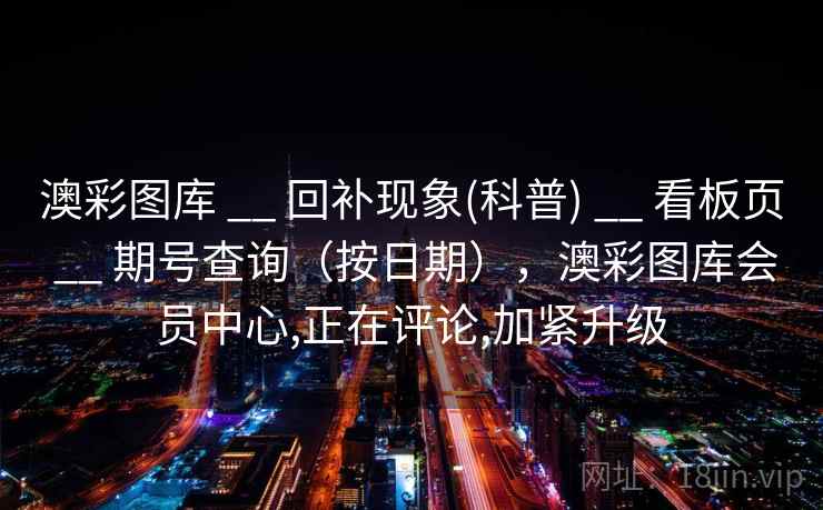 澳彩图库 __ 回补现象(科普) __ 看板页 __ 期号查询(按日期),澳彩图库会员中心,正在评论,加紧升级 澳彩图库 __ 回补现象(科普) __ 看板页 __ 期号查询(按日期),澳彩图库会员中心,正在评论,加紧升级