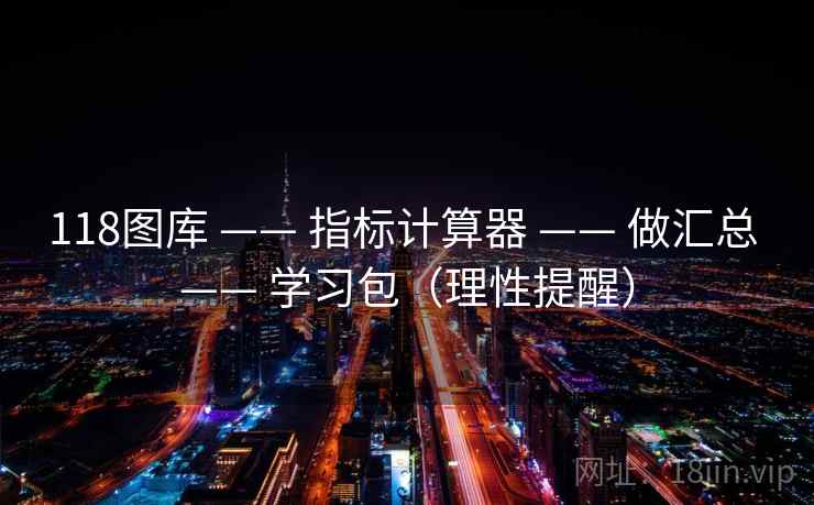 118图库 —— 指标计算器 —— 做汇总 —— 学习包(理性提醒) 118图库 —— 指标计算器 —— 做汇总 —— 学习包(理性提醒)