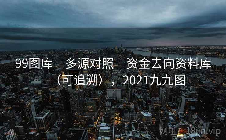 99图库|多源对照|资金去向资料库(可追溯),2021九九图 99图库|多源对照|资金去向资料库(可追溯),2021九九图