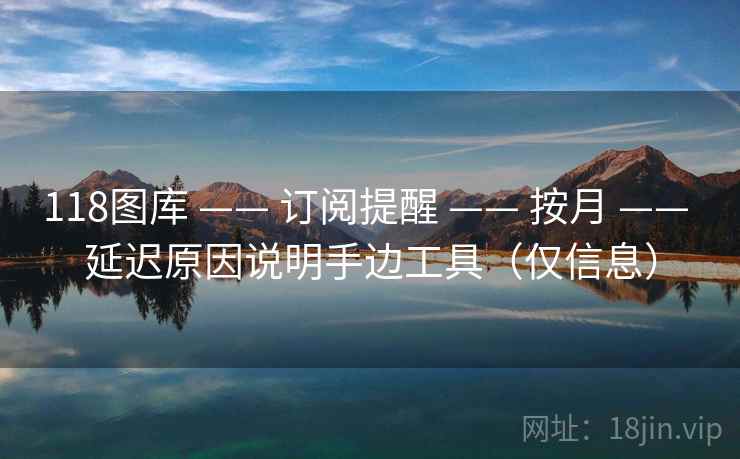 118图库 —— 订阅提醒 —— 按月 —— 延迟原因说明手边工具(仅信息) 118图库 —— 订阅提醒 —— 按月 —— 延迟原因说明手边工具(仅信息)