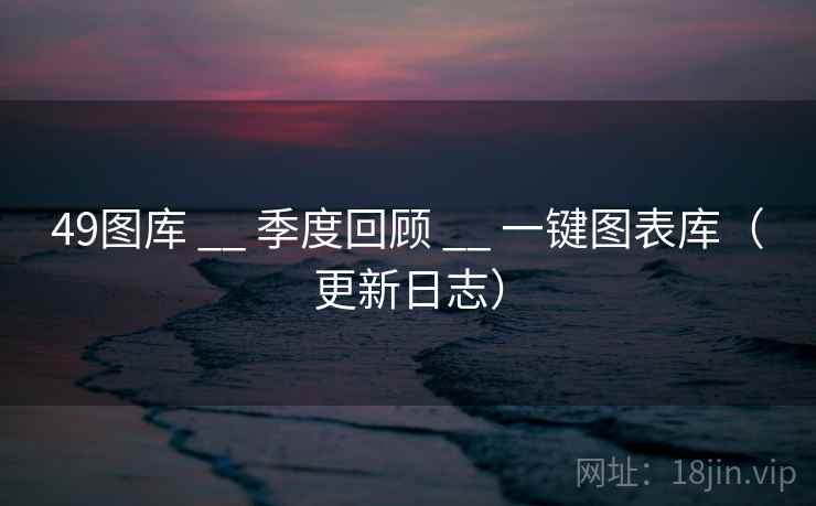49图库 __ 季度回顾 __ 一键图表库(更新日志) 49图库 __ 季度回顾 __ 一键图表库(更新日志)