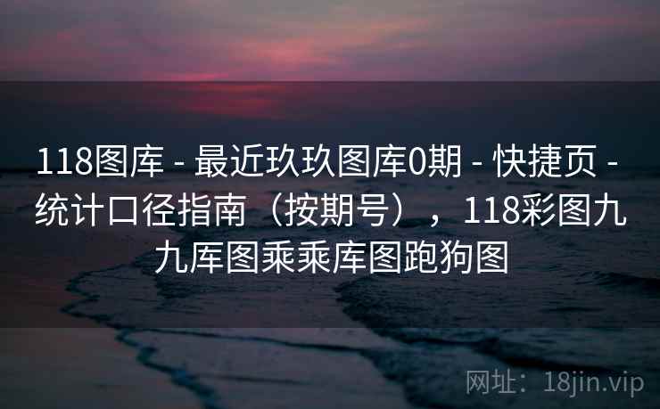 118图库 - 最近玖玖图库0期 - 快捷页 - 统计口径指南（按期号），118彩图九九厍图乘乘库图跑狗图