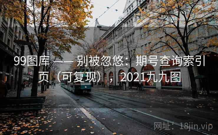 99图库 —— 别被忽悠:期号查询索引页(可复现),2021九九图