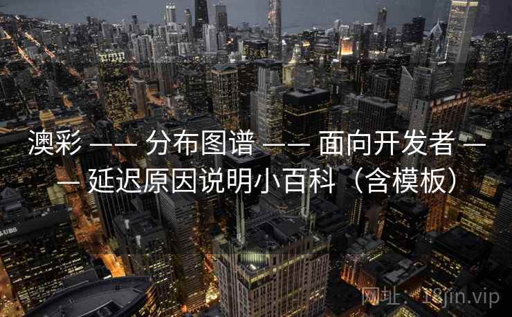 澳彩 —— 分布图谱 —— 面向开发者 —— 延迟原因说明小百科(含模板) 澳彩 —— 分布图谱 —— 面向开发者 —— 延迟原因说明小百科(含模板)